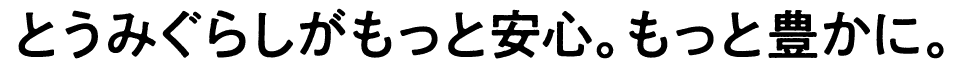 とうみぐらしがもっと安心。もっと豊かに。